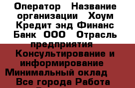 Оператор › Название организации ­ Хоум Кредит энд Финанс Банк, ООО › Отрасль предприятия ­ Консультирование и информирование › Минимальный оклад ­ 1 - Все города Работа » Вакансии   . Архангельская обл.,Северодвинск г.